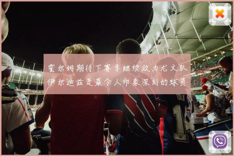 霍尔姆期待下赛季继续效力尤文队伊尔迪兹是最令人印象深刻的球员