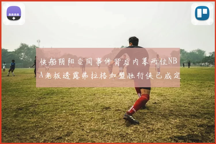 快船阴阳合同事件背后内幕两位NBA老板透露弗拉格加盟独行侠已成定局