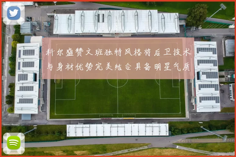 科尔盛赞文班独特风格将后卫技术与身材优势完美结合具备明星气质与球队形象