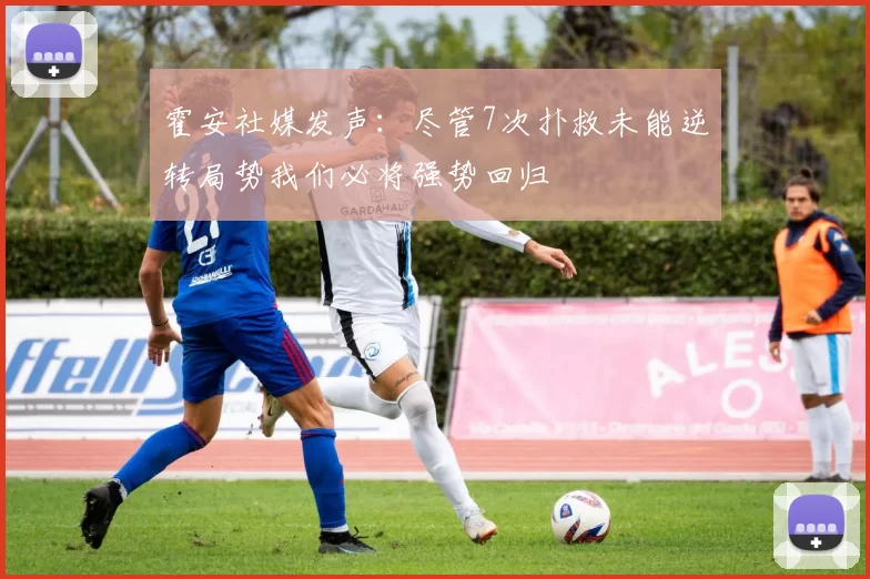 霍安社媒发声：尽管7次扑救未能逆转局势我们必将强势回归