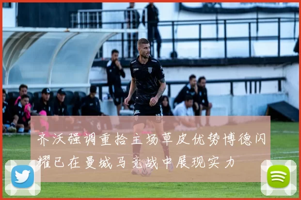 齐沃强调重拾主场草皮优势博德闪耀已在曼城马竞战中展现实力