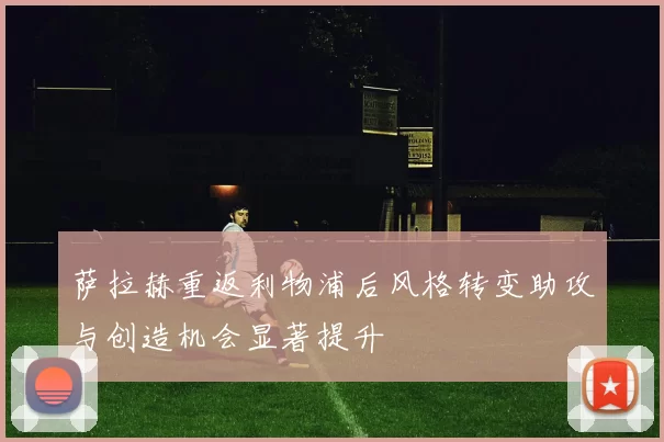 萨拉赫重返利物浦后风格转变助攻与创造机会显著提升