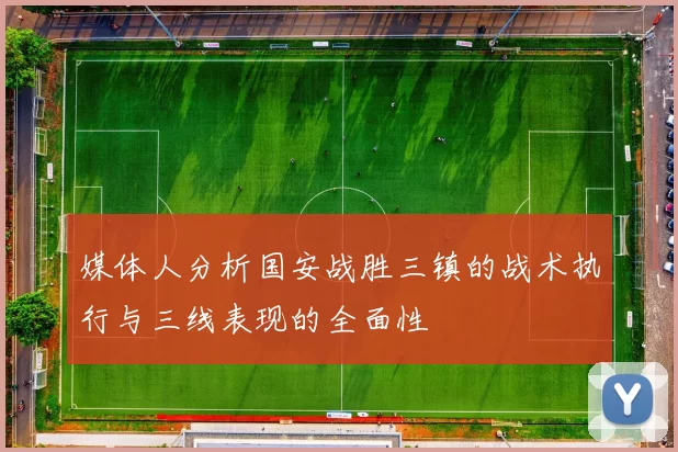 媒体人分析国安战胜三镇的战术执行与三线表现的全面性