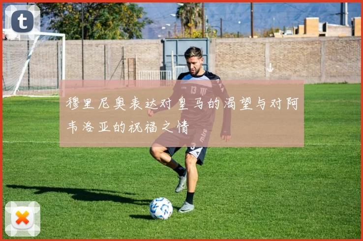 穆里尼奥表达对皇马的渴望与对阿韦洛亚的祝福之情