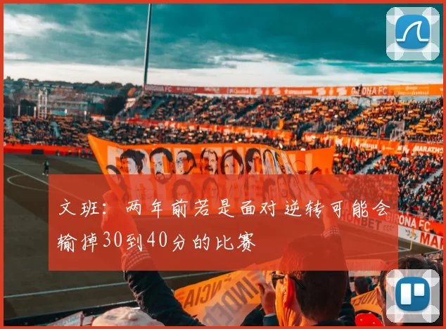 文班：两年前若是面对逆转可能会输掉30到40分的比赛