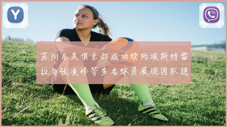苏州东吴俱乐部成功续约埃斯特雷拉与张凌峰等多名球员展现团队稳定性