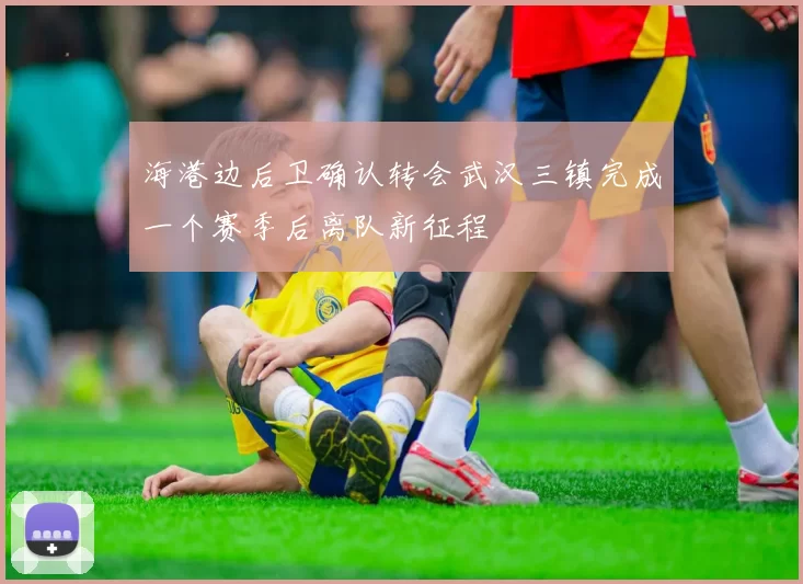 海港边后卫确认转会武汉三镇完成一个赛季后离队新征程