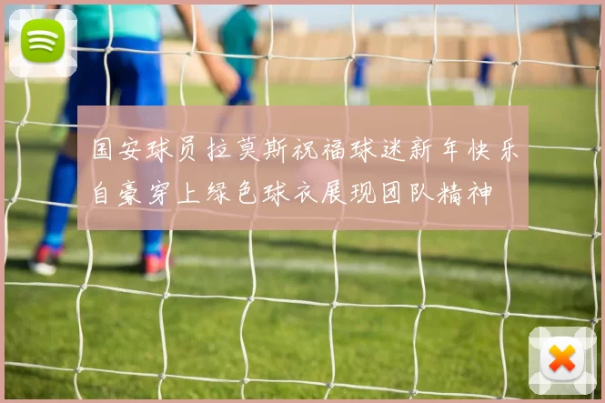 国安球员拉莫斯祝福球迷新年快乐自豪穿上绿色球衣展现团队精神