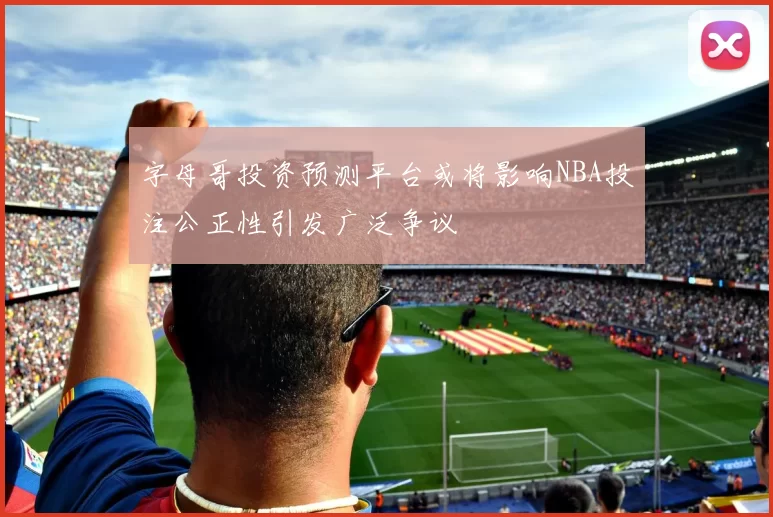 字母哥投资预测平台或将影响NBA投注公正性引发广泛争议
