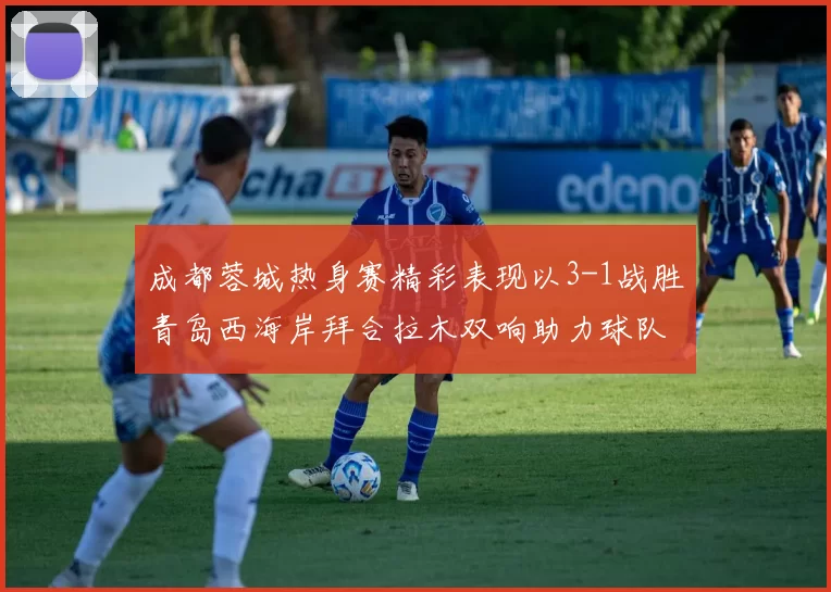 成都蓉城热身赛精彩表现以3-1战胜青岛西海岸拜合拉木双响助力球队胜利