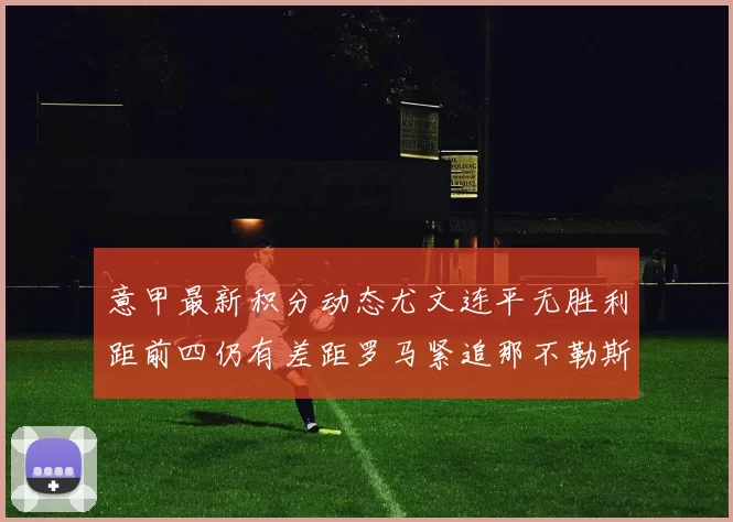 意甲最新积分动态尤文连平无胜利距前四仍有差距罗马紧追那不勒斯争夺欧冠资格