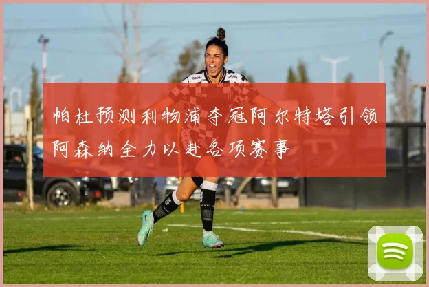 帕杜预测利物浦夺冠阿尔特塔引领阿森纳全力以赴各项赛事