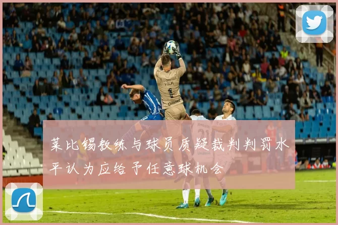 莱比锡教练与球员质疑裁判判罚水平认为应给予任意球机会