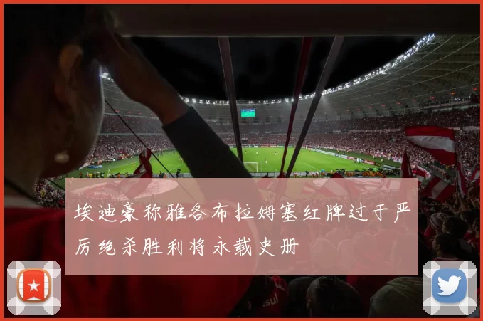 埃迪豪称雅各布拉姆塞红牌过于严厉绝杀胜利将永载史册