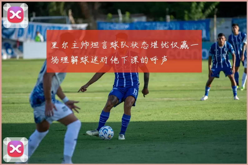 里尔主帅坦言球队状态堪忧仅赢一场理解球迷对他下课的呼声