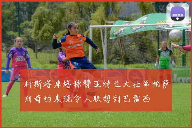 科斯塔库塔称赞亚特兰大壮举帕萨利奇的表现令人联想到巴雷西