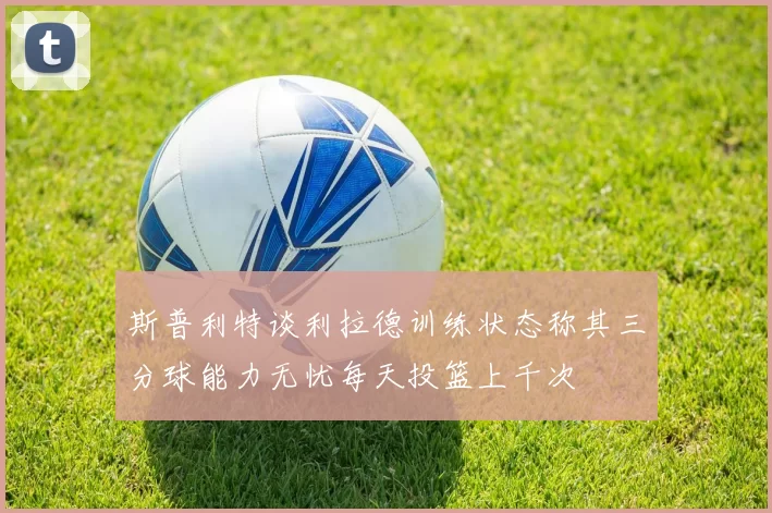 斯普利特谈利拉德训练状态称其三分球能力无忧每天投篮上千次