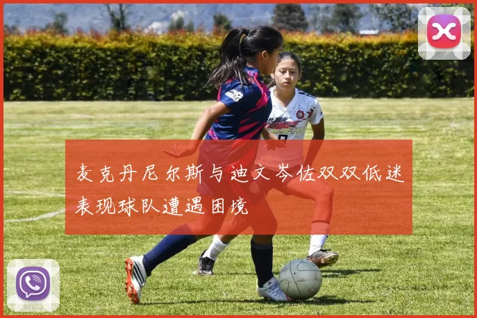麦克丹尼尔斯与迪文岑佐双双低迷表现球队遭遇困境