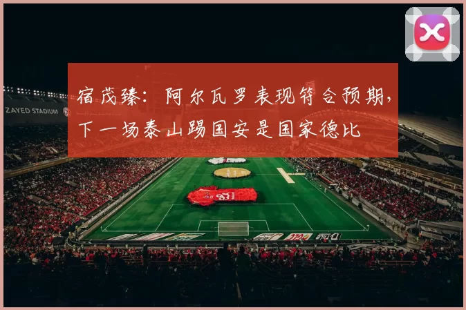 宿茂臻：阿尔瓦罗表现符合预期，下一场泰山踢国安是国家德比