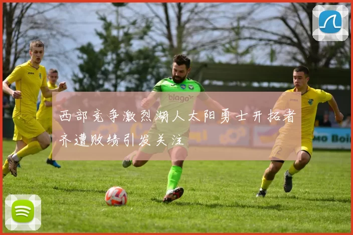 西部竞争激烈湖人太阳勇士开拓者齐遭败绩引发关注