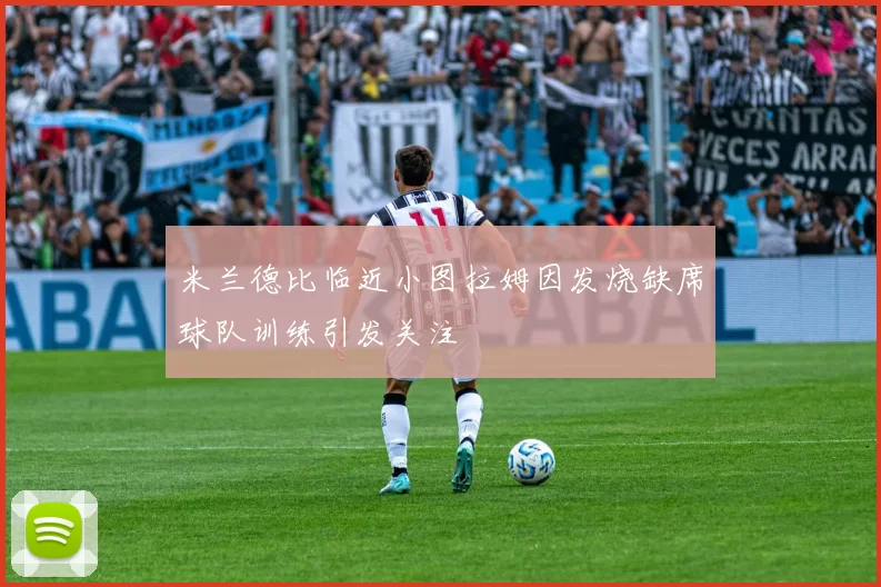米兰德比临近小图拉姆因发烧缺席球队训练引发关注